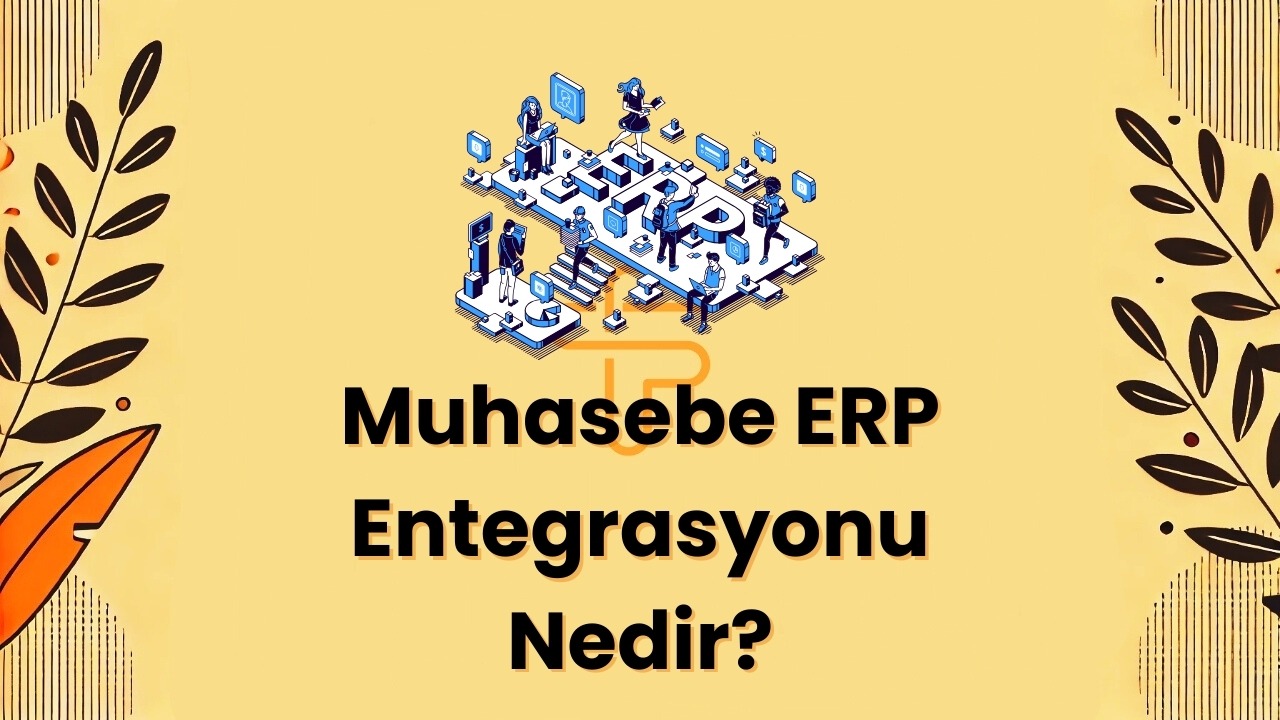 Muhasebe ERP Entegrasyonu Nedir? Ne İşe Yarar, Nasıl Kullanılır ve Avantajları Nelerdir?