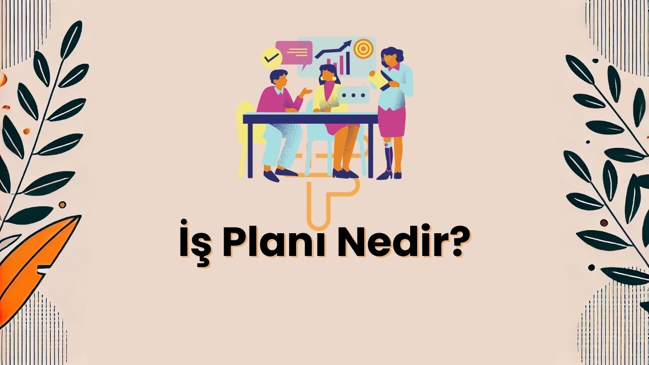 İş Planı Nedir? Nasıl Yapılır ve Dikkat Edilmesi Gereken Unsurlar