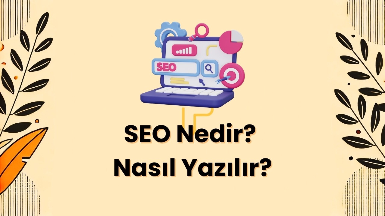 SEO Nedir? Nasıl Yazılır? Avantajları ve Dikkat Edilmesi Gerekenler